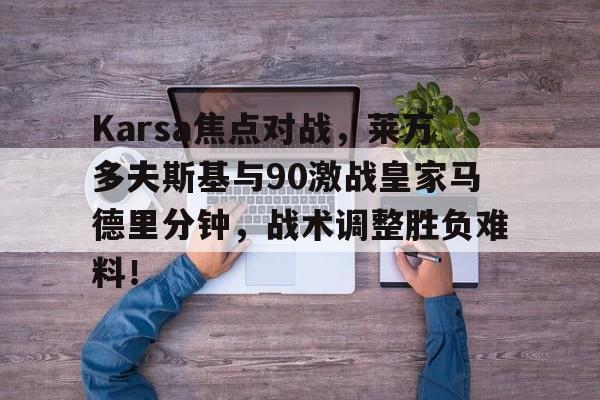 Karsa焦点对战，莱万多夫斯基与90激战皇家马德里分钟，战术调整胜负难料！的简单介绍
